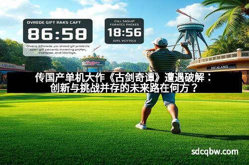 传国产单机大作《古剑奇谭》遭遇破解:创新与挑战并存的未来路在何方?