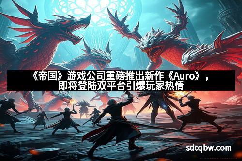 《帝国》游戏公司重磅推出新作《Auro》,即将登陆双平台引爆玩家热情